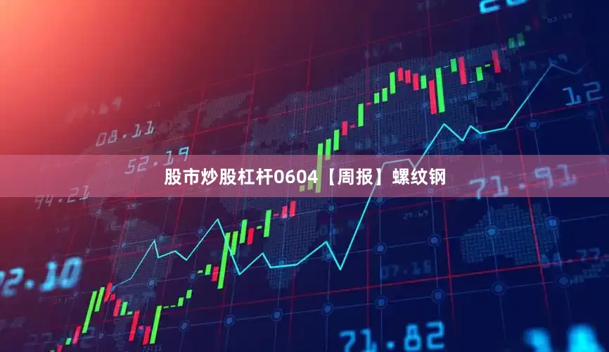 股市炒股杠杆0604【周报】螺纹钢