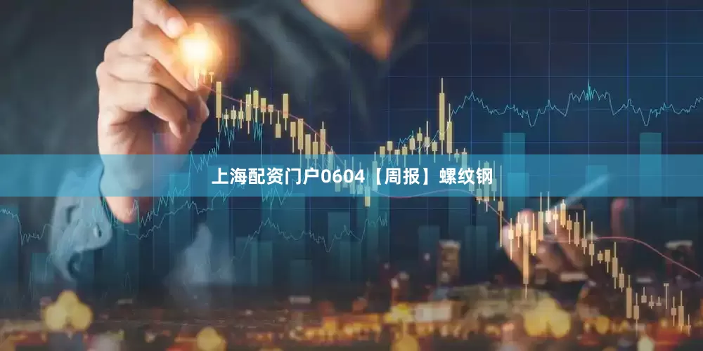 上海配资门户0604【周报】螺纹钢