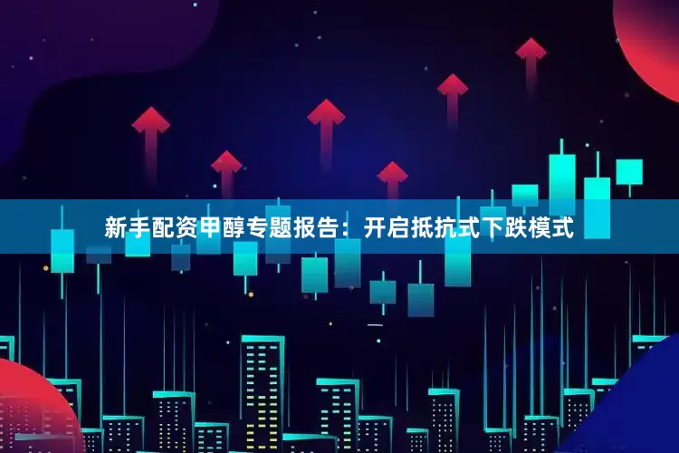 新手配资甲醇专题报告：开启抵抗式下跌模式