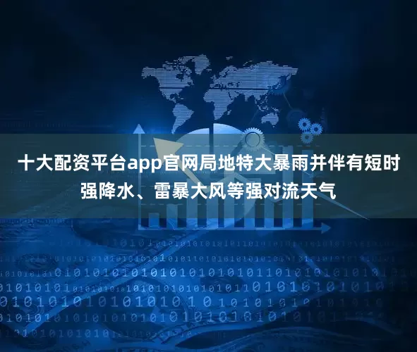 十大配资平台app官网局地特大暴雨并伴有短时强降水、雷暴大风等强对流天气