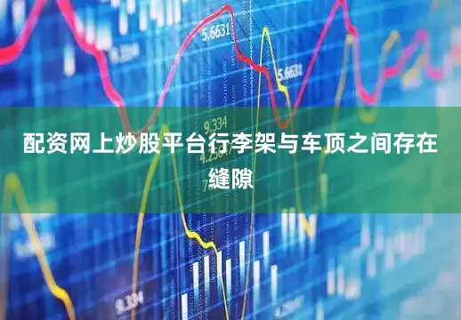 配资网上炒股平台行李架与车顶之间存在缝隙