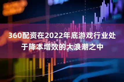 360配资在2022年底游戏行业处于降本增效的大浪潮之中