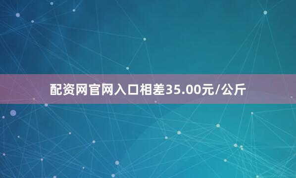 配资网官网入口相差35.00元/公斤