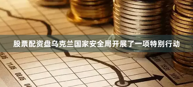 股票配资盘乌克兰国家安全局开展了一项特别行动