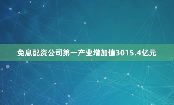 免息配资公司第一产业增加值3015.4亿元