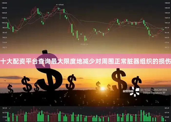 十大配资平台查询最大限度地减少对周围正常脏器组织的损伤