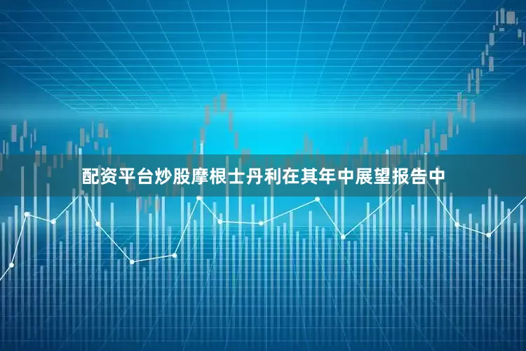 配资平台炒股摩根士丹利在其年中展望报告中