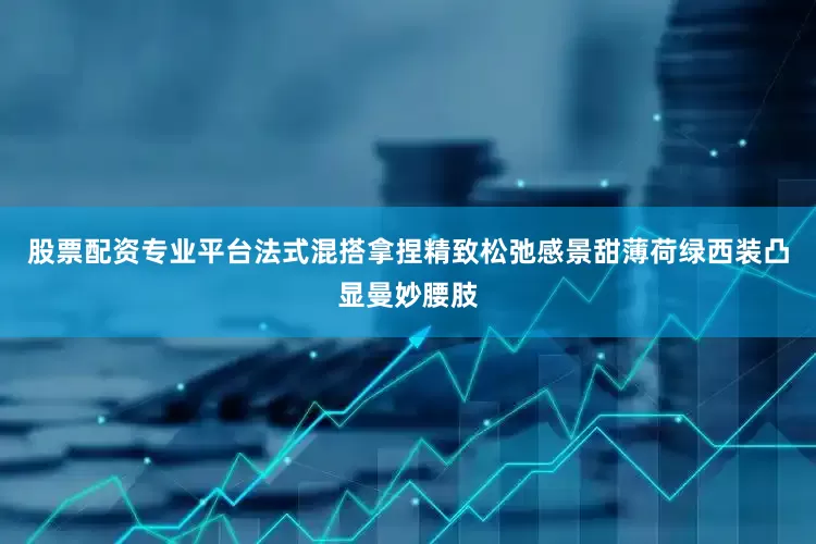 股票配资专业平台法式混搭拿捏精致松弛感景甜薄荷绿西装凸显曼妙腰肢