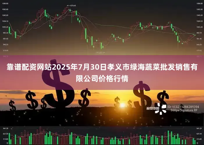 靠谱配资网站2025年7月30日孝义市绿海蔬菜批发销售有限公司价格行情