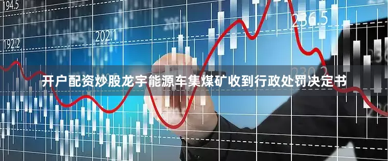 开户配资炒股龙宇能源车集煤矿收到行政处罚决定书