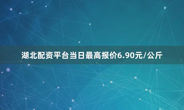 湖北配资平台当日最高报价6.90元/公斤
