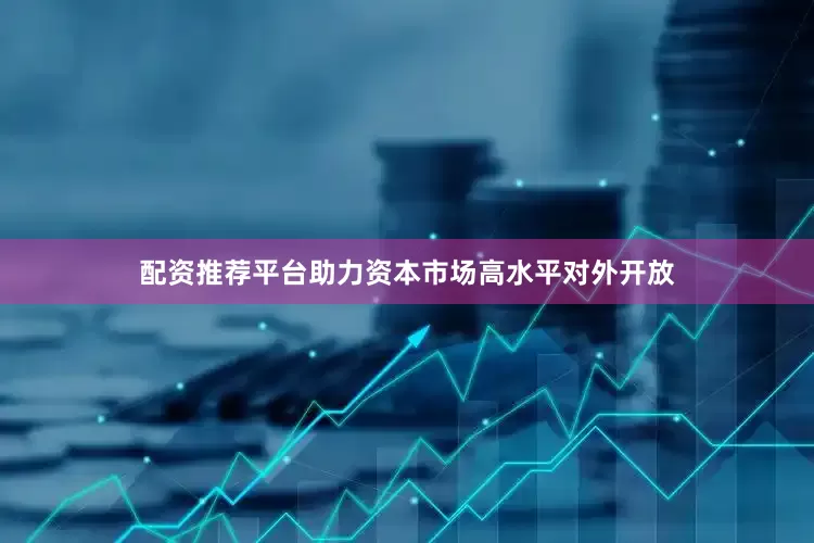配资推荐平台助力资本市场高水平对外开放