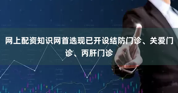 网上配资知识网首选现已开设结防门诊、关爱门诊、丙肝门诊