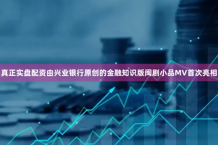 真正实盘配资由兴业银行原创的金融知识版闽剧小品MV首次亮相
